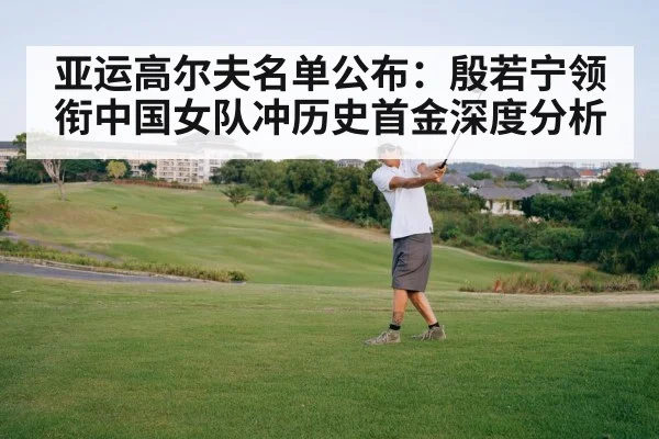 亚运高尔夫名单公布：殷若宁领衔中国女队冲历史首金深度分析
