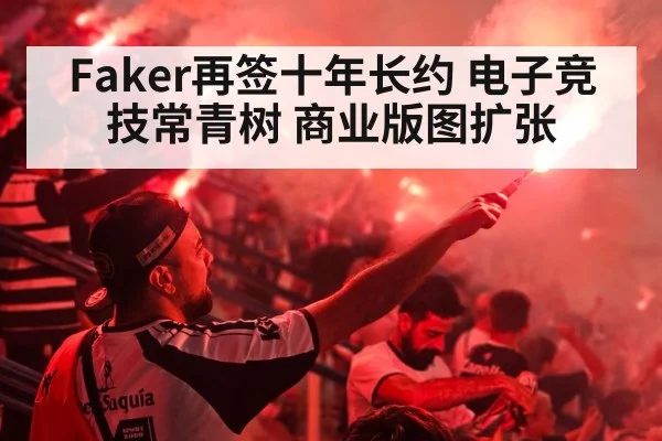 Faker再签十年长约 电子竞技常青树 商业版图扩张