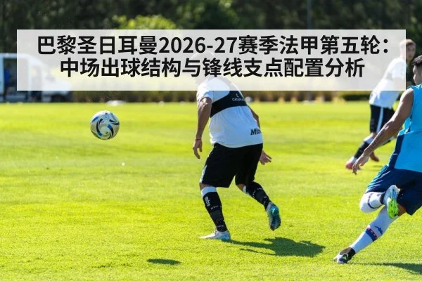 巴黎圣日耳曼2026-27赛季法甲第五轮：中场出球结构与锋线支点配置分析